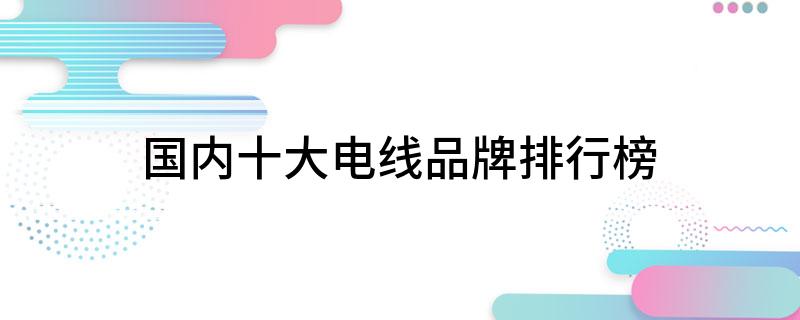 半岛官网入口：半岛官网下载：国内十大电线品牌排行榜(图1)